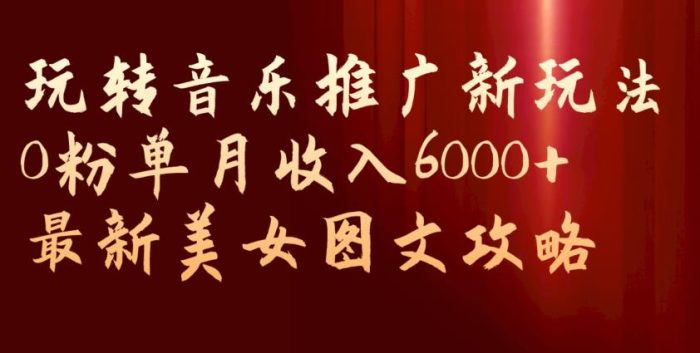 玩转音乐推广新玩法，0粉单月收入6000+，最新美女图文攻略【揭秘】|小鸡网赚博客