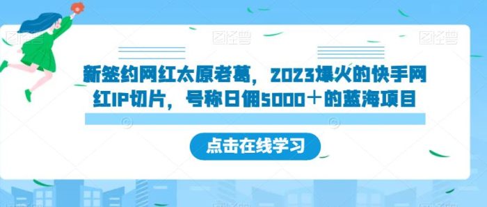 新签约网红太原老葛,2023爆火的快手网红IP切片,号称日佣5000+的蓝海项目【揭秘】|小鸡网赚博客