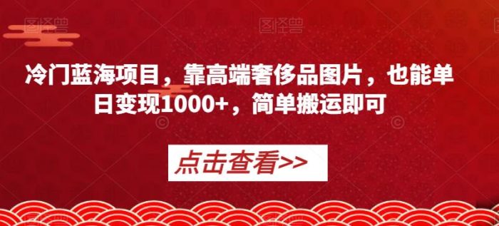 冷门蓝海项目,靠高端奢侈品图片,也能单日变现1000+,简单搬运即可【揭秘】|小鸡网赚博客