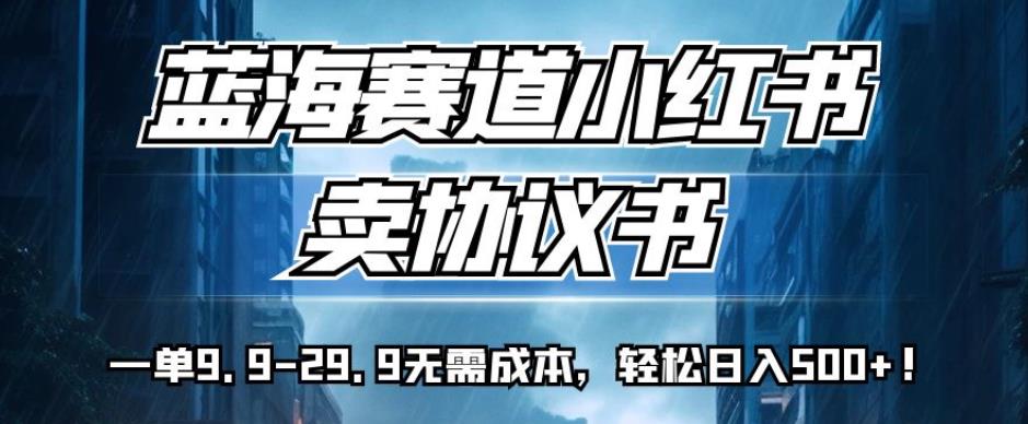 蓝海赛道小红书卖协议书，一单9.9-29.9无需成本，轻松日入500+!【揭秘】|小鸡网赚博客