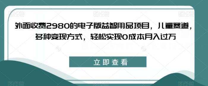 外面收费2980的电子版益智用品项目，儿童赛道，多种变现方式，轻松实现0成本月入过万【揭秘】|小鸡网赚博客