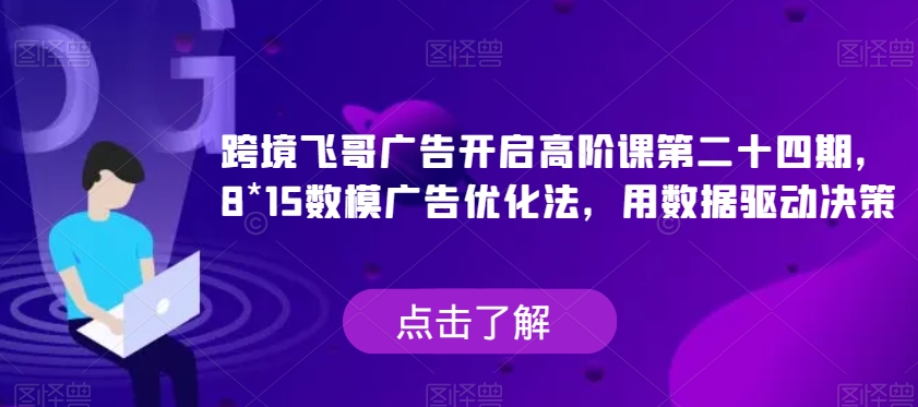 跨境飞哥广告开启高阶课第二十四期，​8*15数模广告优化法，用数据驱动决策|小鸡网赚博客