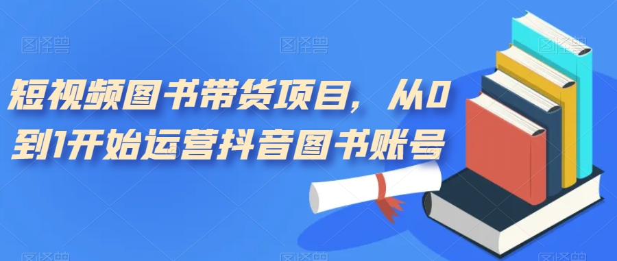 短视频图书带货项目，从0到1开始运营抖音图书账号|小鸡网赚博客