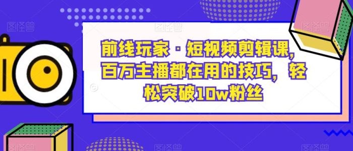 前线玩家·短视频剪辑课，百万主播都在用的技巧，轻松突破10w粉丝|小鸡网赚博客
