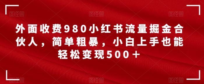 外面收费980小红书流量掘金合伙人,简单粗暴,小白上手也能轻松变现500+【揭秘】|小鸡网赚博客