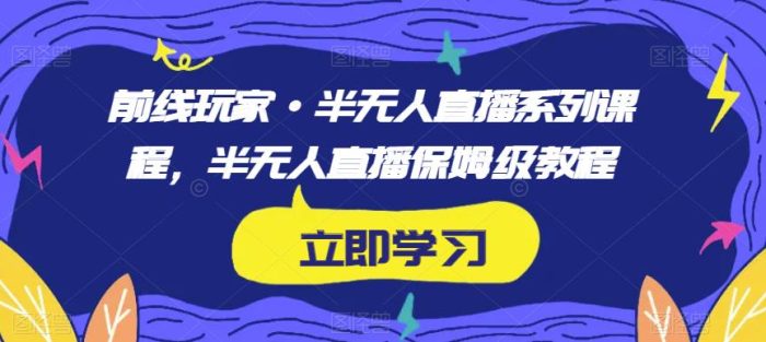 前线玩家·半无人直播系列课程，半无人直播保姆级教程|小鸡网赚博客