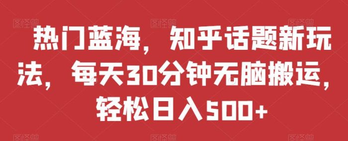 热门蓝海,知乎话题新玩法,每天30分钟无脑搬运,轻松日入500+【揭秘】|小鸡网赚博客