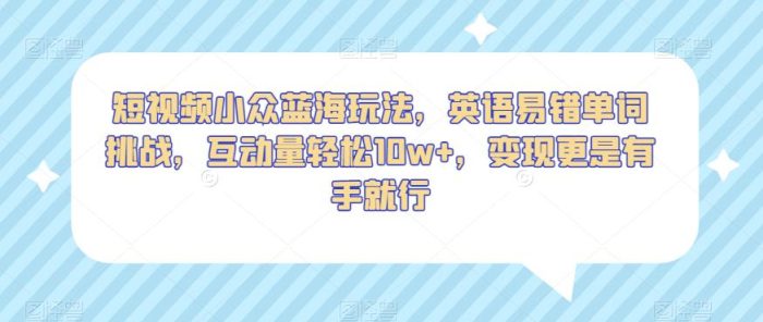 短视频小众蓝海玩法，英语易错单词挑战，互动量轻松10w+，变现更是有手就行【揭秘】|小鸡网赚博客