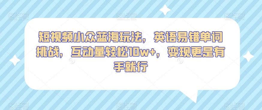 短视频小众蓝海玩法，英语易错单词挑战，互动量轻松10w+，变现更是有手就行【揭秘】|小鸡网赚博客