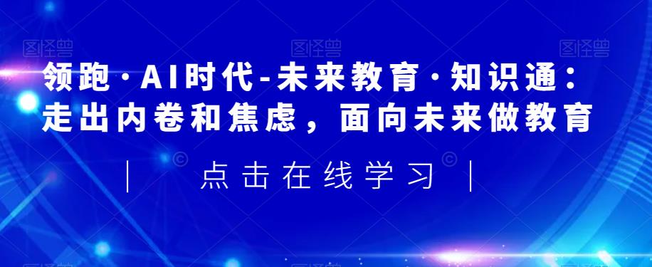 领跑·AI时代-未来教育·知识通：走出内卷和焦虑，面向未来做教育|小鸡网赚博客