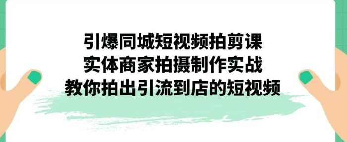 引爆同城短视频拍剪课，实体商家拍摄制作实战，教你拍出引流到店的短视频|小鸡网赚博客