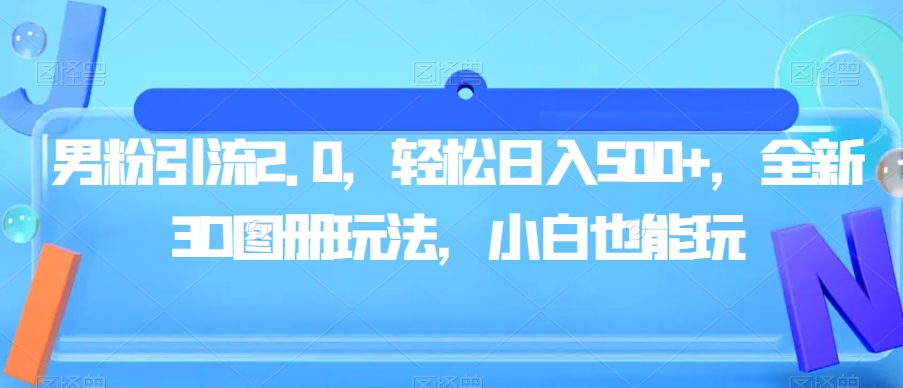 男粉引流2.0，轻松日入500+，全新3D图册玩法，小白也能玩【揭秘】|小鸡网赚博客