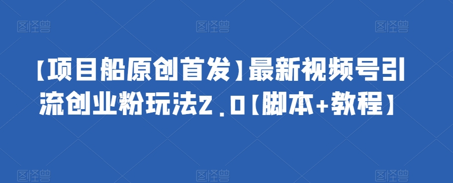 【项目船原创首发】最新视频号引流创业粉玩法2.0【脚本+教程】|小鸡网赚博客