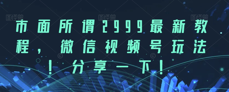 市面所谓2999最新教程，微信视频号玩法，分享一下【揭秘】|小鸡网赚博客