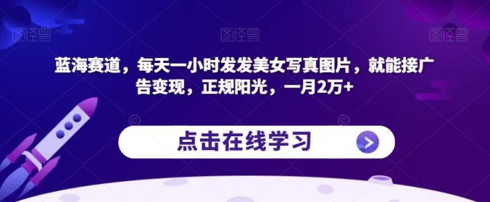 蓝海赛道，每天一小时发发美女写真图片，就能接广告变现，正规阳光，一月2万+【揭秘】|小鸡网赚博客