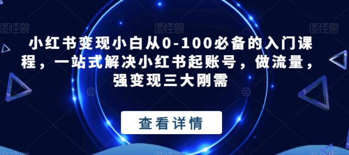 小红书变现小白从0-100必备的入门课程，一站式解决小红书起账号，做流量，强变现三大刚需|小鸡网赚博客