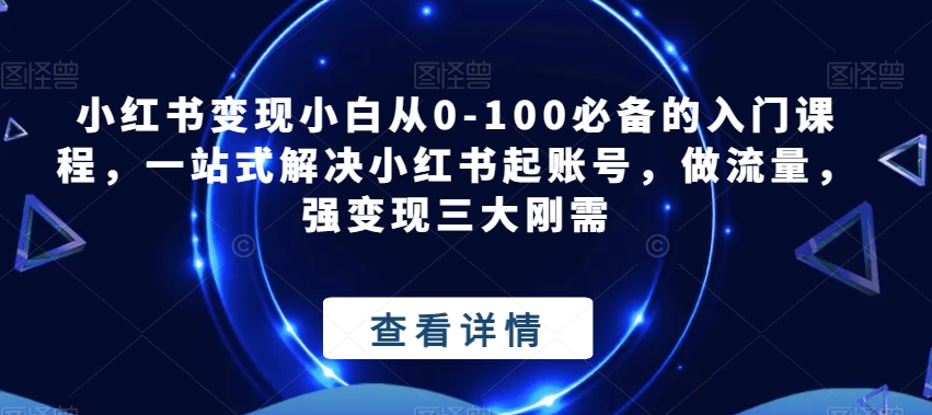 小红书变现小白从0-100必备的入门课程，一站式解决小红书起账号，做流量，强变现三大刚需|小鸡网赚博客