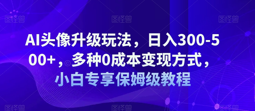 AI头像升级玩法，日入300-500+，多种0成本变现方式，小白专享保姆级教程【揭秘】|小鸡网赚博客