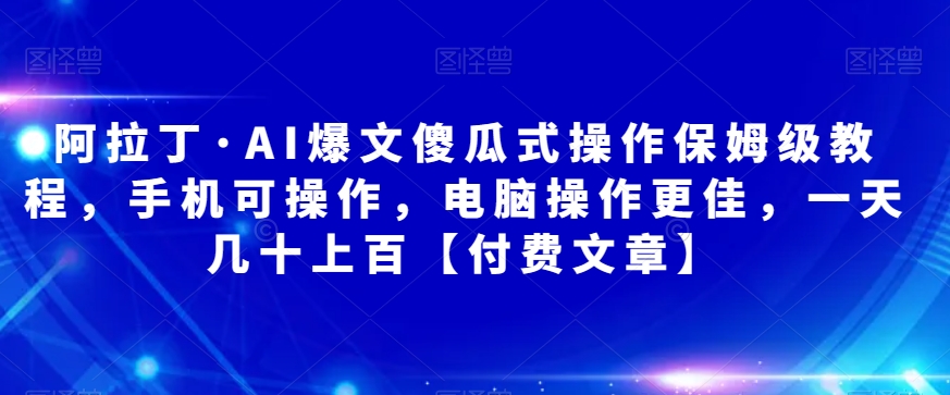 阿拉丁·AI爆文傻瓜式操作保姆级教程，手机可操作，电脑操作更佳，一天几十上百【付费文章】|小鸡网赚博客