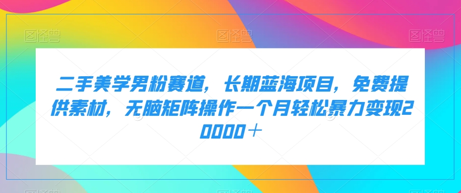 二手美学男粉赛道，长期蓝海项目，无脑矩阵操作一个月轻松暴力变现20000＋|小鸡网赚博客