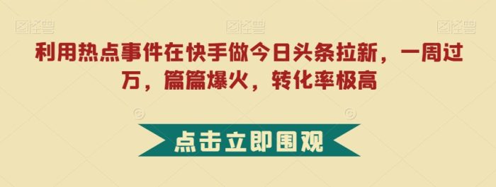 利用热点事件在快手做今日头条拉新，一周过万，篇篇爆火，转化率极高【揭秘】|小鸡网赚博客
