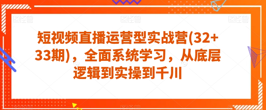短视频直播运营型实战营(32+33期)，全面系统学习，从底层逻辑到实操到千川|小鸡网赚博客