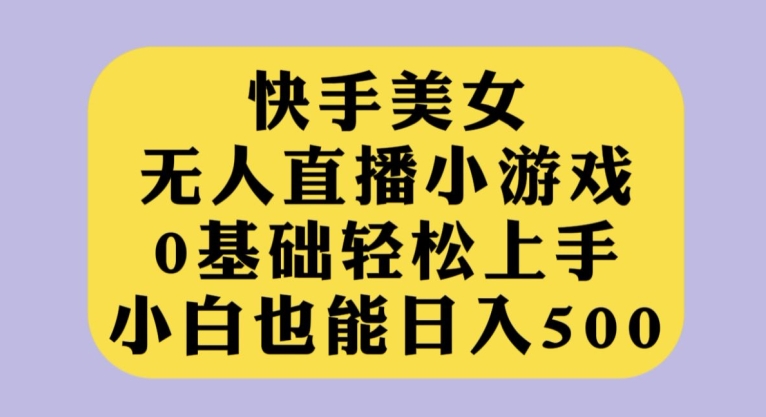 快手美女无人直播小游戏，0基础轻松上手，小白也能日入500【揭秘】|小鸡网赚博客