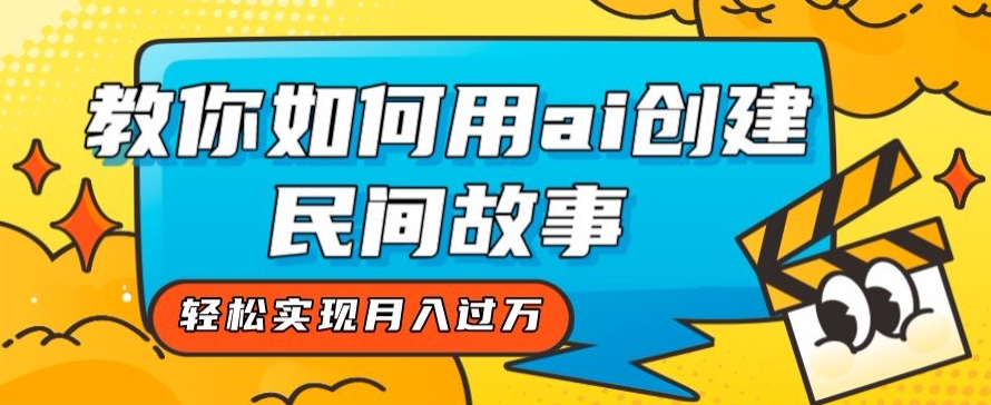 全新思路，教你如何用ai创建民间故事，轻松实现月入过万【揭秘】|小鸡网赚博客