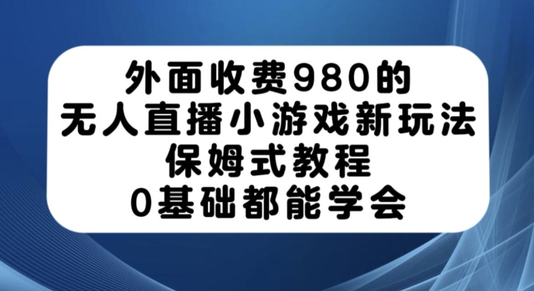 外面收费980的无人直播小游戏新玩法，保姆式教程，0基础都能学会【揭秘】|小鸡网赚博客