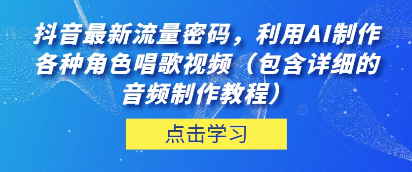 抖音最新流量密码，利用AI制作各种角色唱歌视频（包含详细的音频制作教程）【揭秘】|小鸡网赚博客