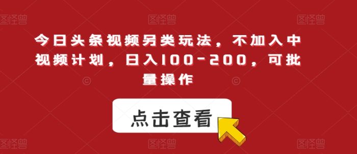 今日头条视频另类玩法，不加入中视频计划，日入100-200，可批量操作【揭秘】|小鸡网赚博客