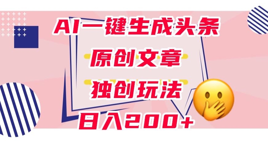 利用AI一键生成头条原创文章，0粉丝即可变现，稳定日入200+【揭秘】|小鸡网赚博客