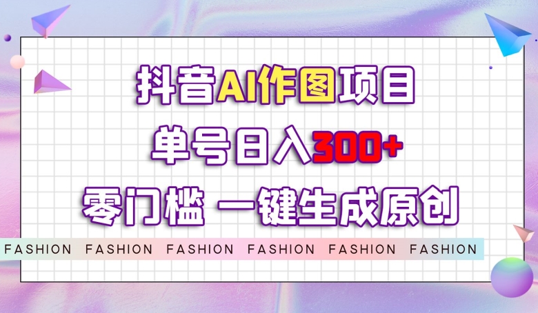 抖音AI作图项目，0门槛单号日入300+，一键生成原创图文【揭秘】|小鸡网赚博客