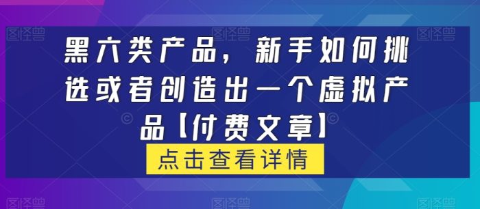 黑六类虚拟产品,新手如何挑选或者创造出一个虚拟产品【付费文章】|小鸡网赚博客