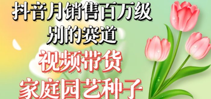 抖音月销售百万级别的赛道，视频带货家庭园艺种子，无需实拍小白可做|小鸡网赚博客
