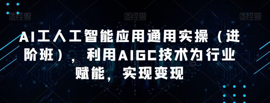 AI工人工智能应用通用实操（进阶班），利用AIGC技术为行业赋能，实现变现|小鸡网赚博客