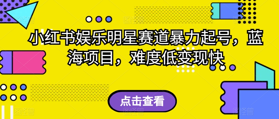 小红书娱乐明星赛道暴力起号，蓝海项目，难度低变现快【揭秘】|小鸡网赚博客
