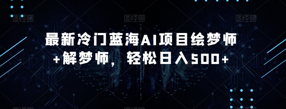 最新冷门蓝海AI项目绘梦师+解梦师，轻松日入500+【揭秘】|小鸡网赚博客
