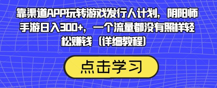 靠渠道APP玩转游戏发行人计划，阴阳师手游日入300+，一个流量都没有照样轻松赚钱（详细教程）|小鸡网赚博客