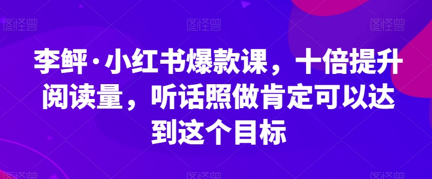 李鲆·小红书爆款课，十倍提升阅读量，听话照做肯定可以达到这个目标|小鸡网赚博客