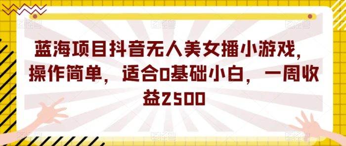 蓝海项目抖音无人美女播小游戏，操作简单，适合0基础小白，一周收益2500【揭秘】|小鸡网赚博客