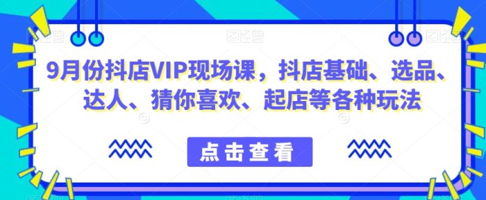 9月份抖店VIP现场课,抖音小店基础、选品、达人、猜你喜欢、起店等各种玩法|小鸡网赚博客
