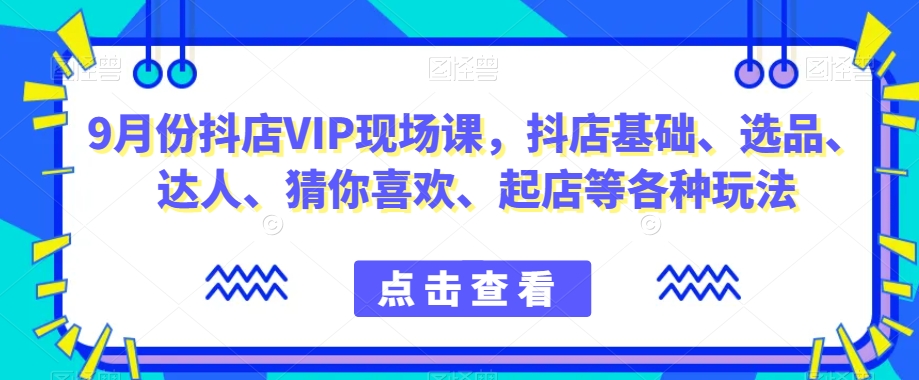 9月份抖店VIP现场课，抖音小店基础、选品、达人、猜你喜欢、起店等各种玩法|小鸡网赚博客