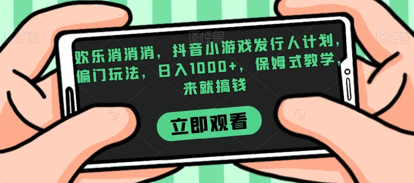 欢乐消消消，抖音小游戏发行人计划，偏门玩法，日入1000+，保姆式教学，来就搞钱|小鸡网赚博客