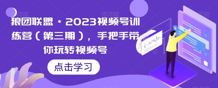 狼团联盟·2023视频号训练营（第三期），手把手带你玩转视频号|小鸡网赚博客