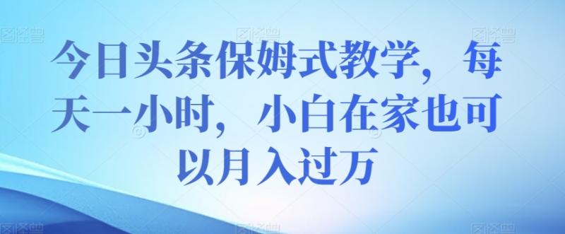 今日头条保姆式教学，每天一小时，小白在家也可以月入过万【揭秘】|小鸡网赚博客