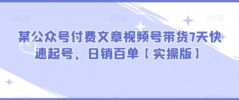某公众号付费文章视频号带货7天快速起号，日销百单【实操版】|小鸡网赚博客
