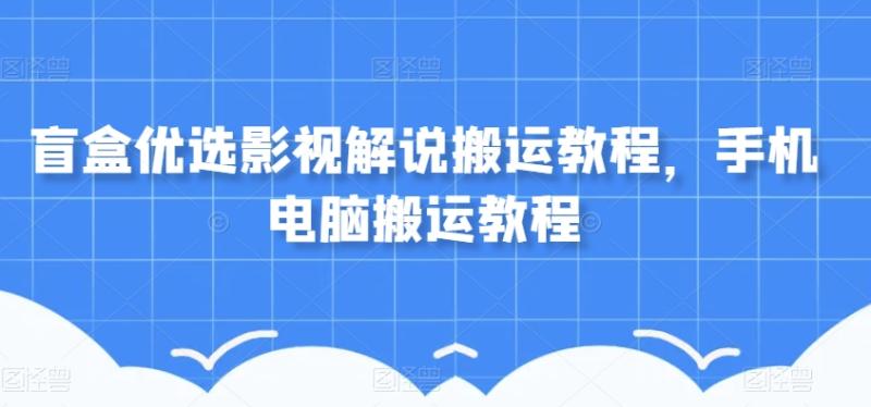 盲盒优选影视解说搬运教程，手机电脑搬运教程|小鸡网赚博客