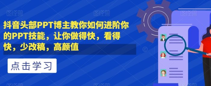 抖音头部PPT博主教你如何进阶你的PPT技能，让你做得快，看得快，少改稿，高颜值|小鸡网赚博客