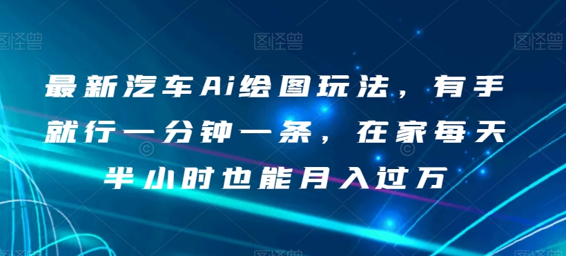 最新汽车Ai绘图玩法，有手就行一分钟一条，在家每天半小时也能月入过万【揭秘】|小鸡网赚博客
